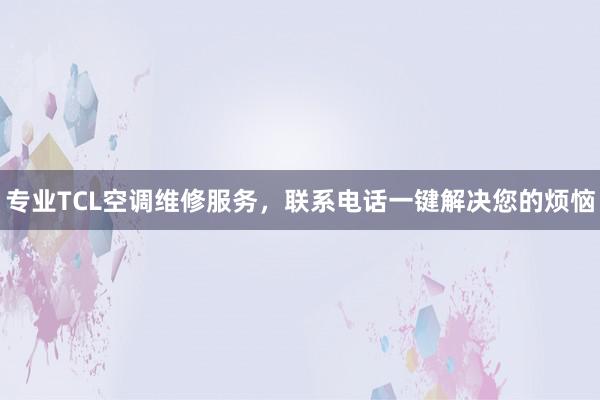 专业TCL空调维修服务，联系电话一键解决您的烦恼