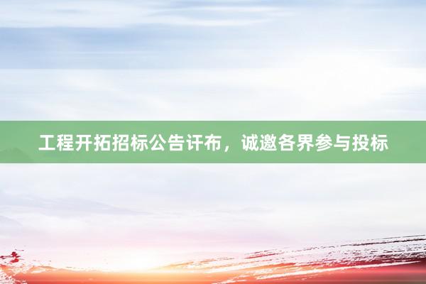 工程开拓招标公告讦布，诚邀各界参与投标