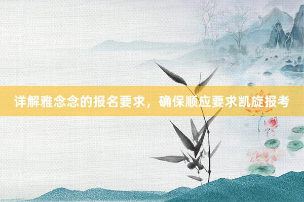 详解雅念念的报名要求，确保顺应要求凯旋报考