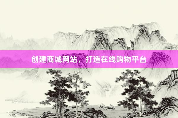创建商城网站，打造在线购物平台