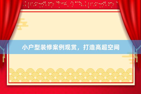 小户型装修案例观赏，打造高超空间