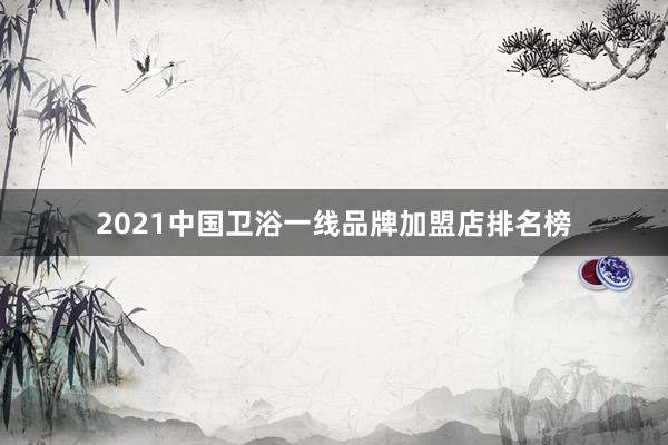 2021中国卫浴一线品牌加盟店排名榜