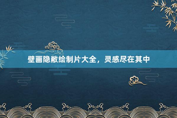 壁画隐敝绘制片大全，灵感尽在其中