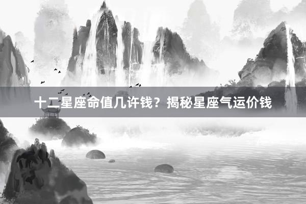 十二星座命值几许钱？揭秘星座气运价钱