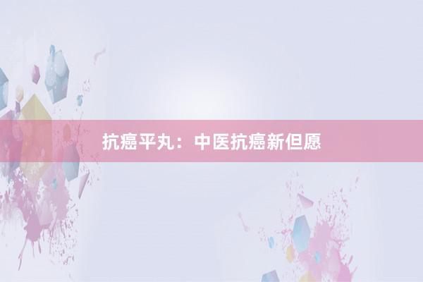 抗癌平丸：中医抗癌新但愿
